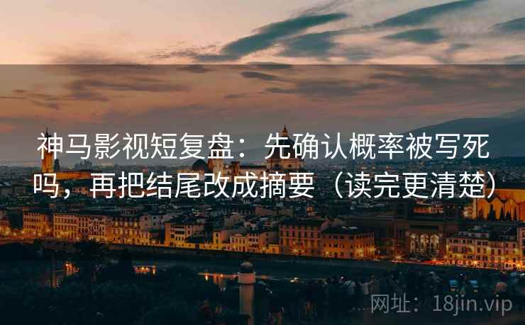 神马影视短复盘：先确认概率被写死吗，再把结尾改成摘要（读完更清楚）