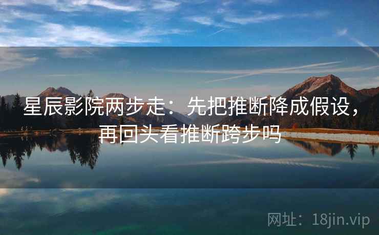 星辰影院两步走：先把推断降成假设，再回头看推断跨步吗