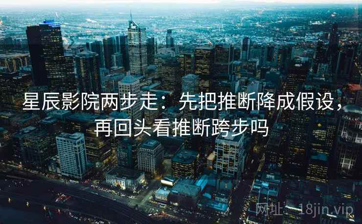 星辰影院两步走：先把推断降成假设，再回头看推断跨步吗