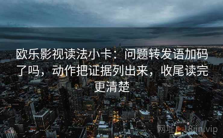 欧乐影视读法小卡：问题转发语加码了吗，动作把证据列出来，收尾读完更清楚
