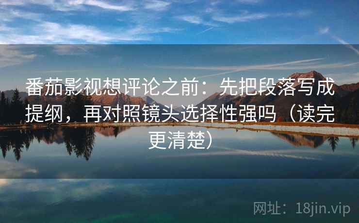 番茄影视想评论之前：先把段落写成提纲，再对照镜头选择性强吗（读完更清楚）