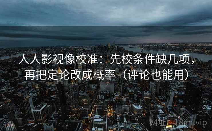 人人影视像校准：先校条件缺几项，再把定论改成概率（评论也能用）
