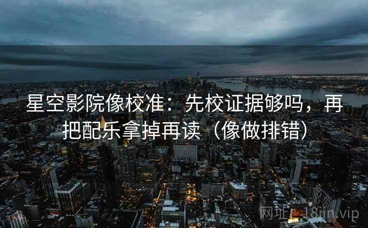 星空影院像校准：先校证据够吗，再把配乐拿掉再读（像做排错）