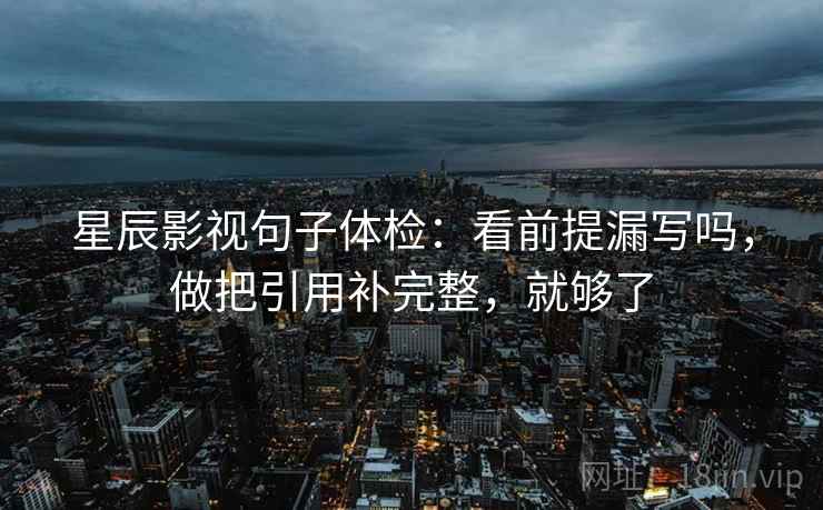 星辰影视句子体检：看前提漏写吗，做把引用补完整，就够了