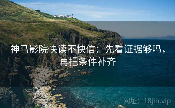 神马影院快读不快信：先看证据够吗，再把条件补齐