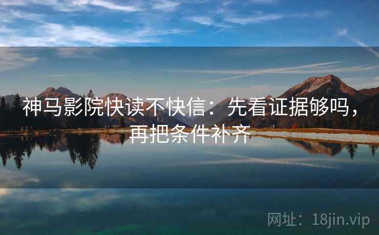 神马影院快读不快信：先看证据够吗，再把条件补齐