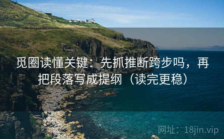 觅圈读懂关键：先抓推断跨步吗，再把段落写成提纲（读完更稳）