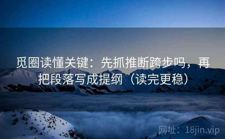 觅圈读懂关键：先抓推断跨步吗，再把段落写成提纲（读完更稳）