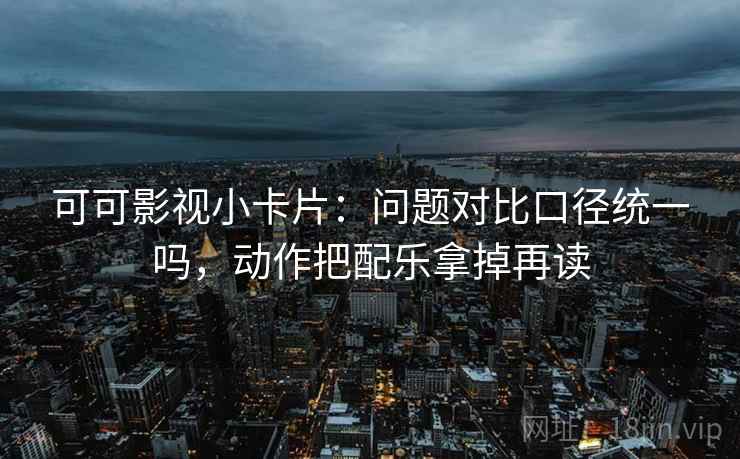 可可影视小卡片：问题对比口径统一吗，动作把配乐拿掉再读
