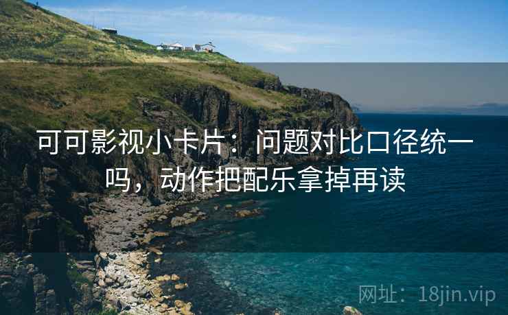 可可影视小卡片：问题对比口径统一吗，动作把配乐拿掉再读
