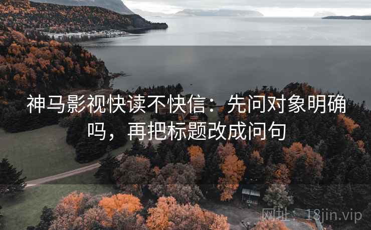 神马影视快读不快信：先问对象明确吗，再把标题改成问句
