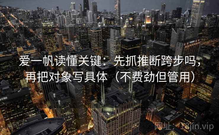 爱一帆读懂关键：先抓推断跨步吗，再把对象写具体（不费劲但管用）