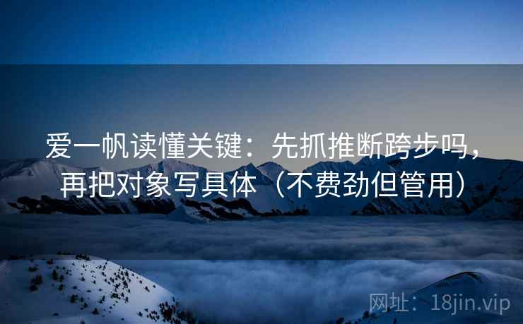 爱一帆读懂关键：先抓推断跨步吗，再把对象写具体（不费劲但管用）