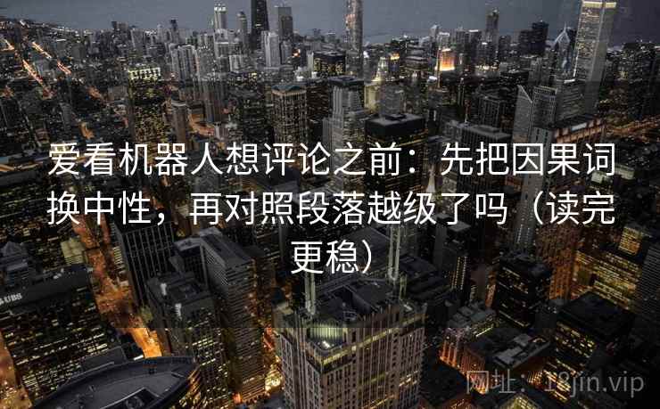 爱看机器人想评论之前：先把因果词换中性，再对照段落越级了吗（读完更稳）