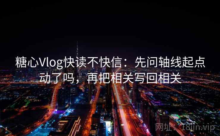 糖心Vlog快读不快信：先问轴线起点动了吗，再把相关写回相关