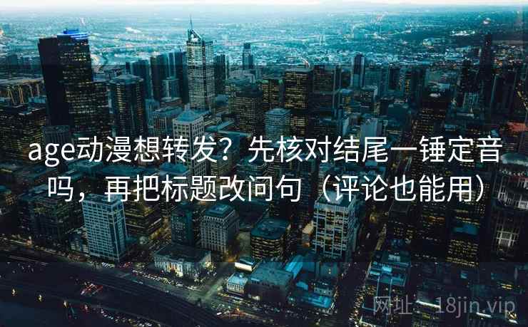 age动漫想转发？先核对结尾一锤定音吗，再把标题改问句（评论也能用）