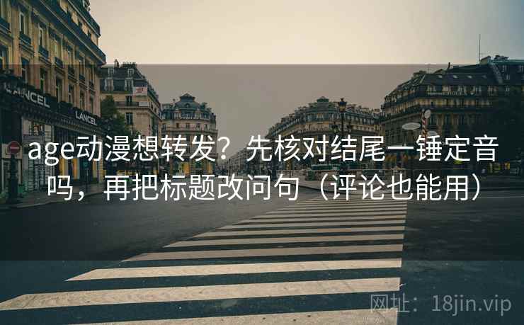 age动漫想转发？先核对结尾一锤定音吗，再把标题改问句（评论也能用）
