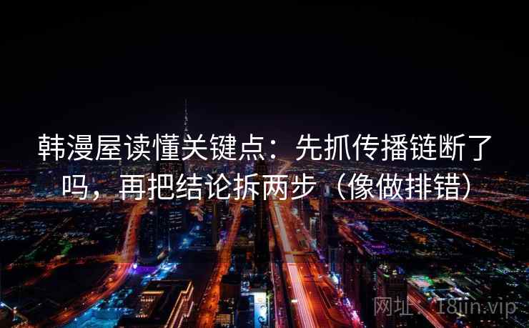 韩漫屋读懂关键点：先抓传播链断了吗，再把结论拆两步（像做排错）