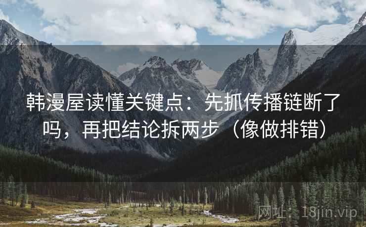 韩漫屋读懂关键点：先抓传播链断了吗，再把结论拆两步（像做排错）