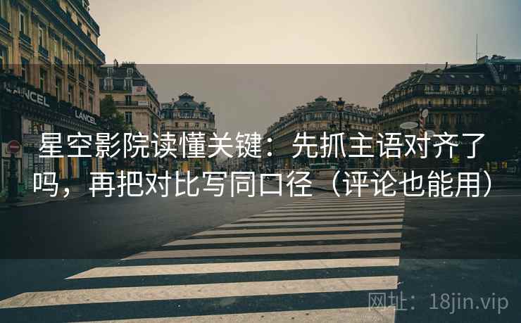 星空影院读懂关键：先抓主语对齐了吗，再把对比写同口径（评论也能用）