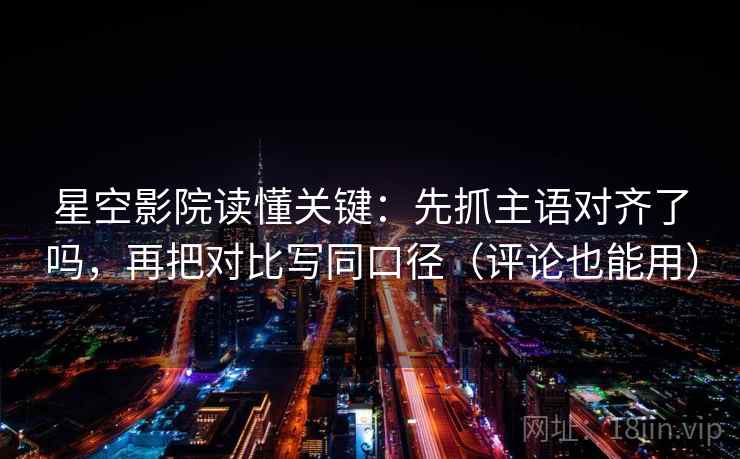 星空影院读懂关键：先抓主语对齐了吗，再把对比写同口径（评论也能用）