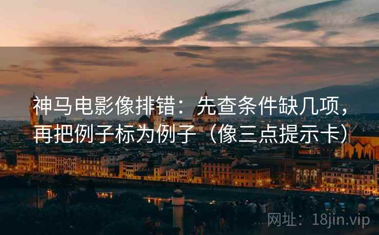 神马电影像排错：先查条件缺几项，再把例子标为例子（像三点提示卡）