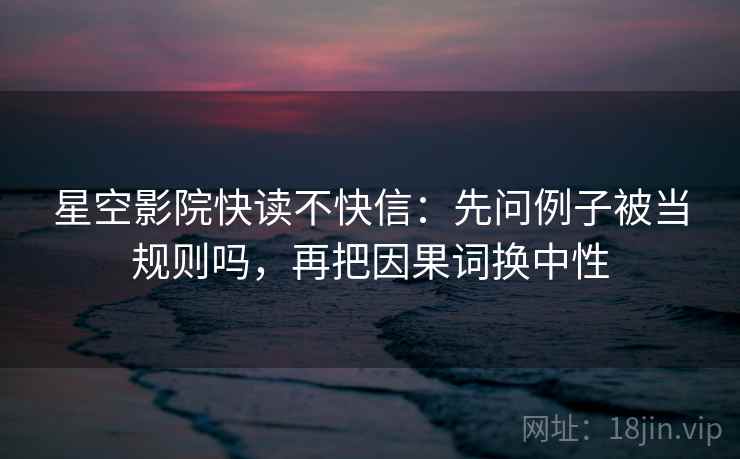 星空影院快读不快信：先问例子被当规则吗，再把因果词换中性
