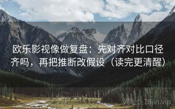 欧乐影视像做复盘：先对齐对比口径齐吗，再把推断改假设（读完更清醒）