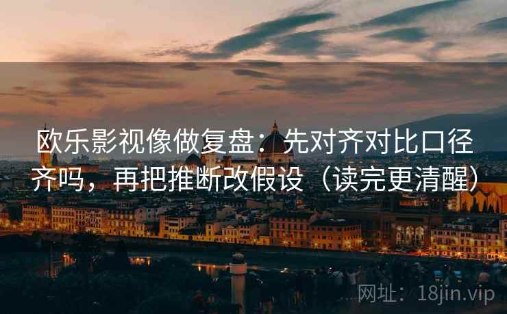 欧乐影视像做复盘：先对齐对比口径齐吗，再把推断改假设（读完更清醒）