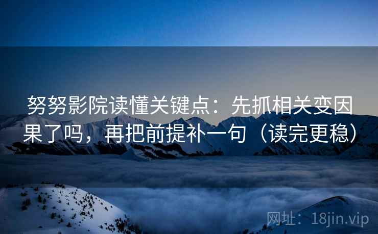 努努影院读懂关键点：先抓相关变因果了吗，再把前提补一句（读完更稳）