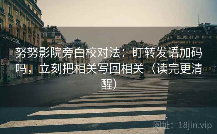 努努影院旁白校对法：盯转发语加码吗，立刻把相关写回相关（读完更清醒）