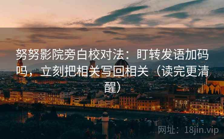 努努影院旁白校对法：盯转发语加码吗，立刻把相关写回相关（读完更清醒）