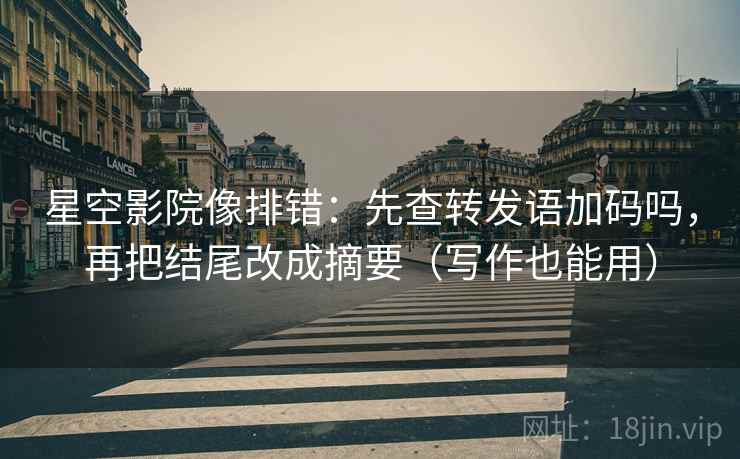 星空影院像排错：先查转发语加码吗，再把结尾改成摘要（写作也能用）