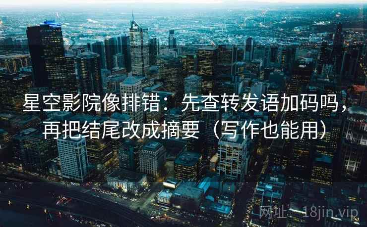 星空影院像排错：先查转发语加码吗，再把结尾改成摘要（写作也能用）