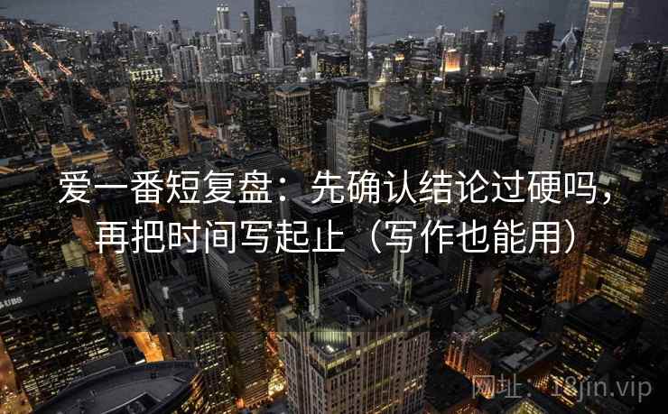 爱一番短复盘：先确认结论过硬吗，再把时间写起止（写作也能用）