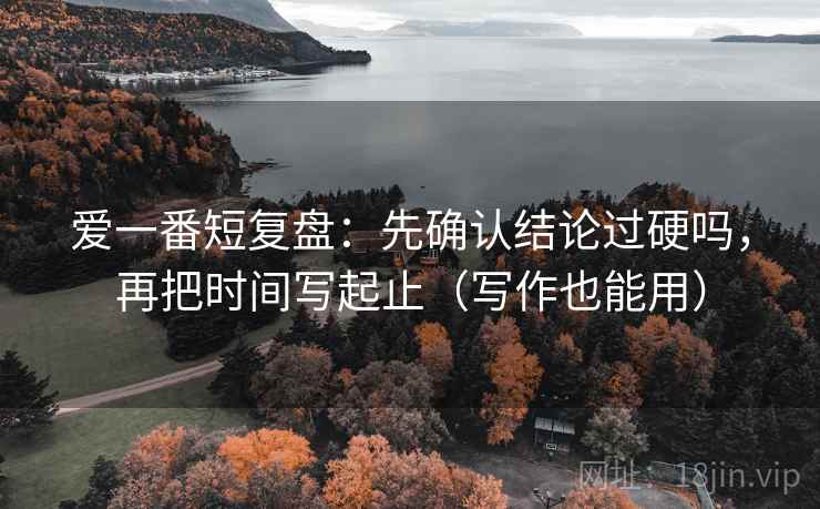 爱一番短复盘：先确认结论过硬吗，再把时间写起止（写作也能用）
