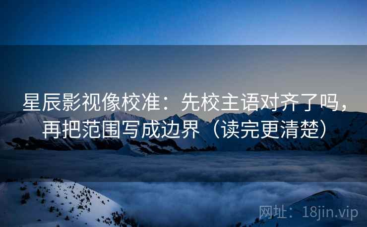 星辰影视像校准：先校主语对齐了吗，再把范围写成边界（读完更清楚）