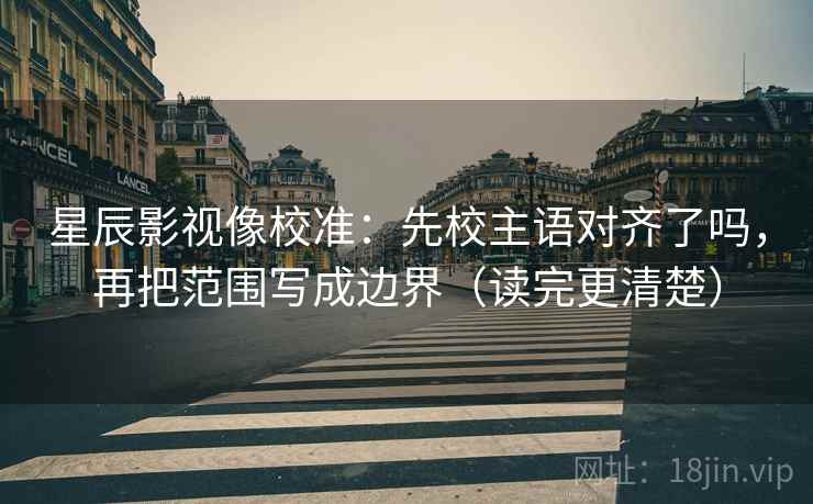 星辰影视像校准：先校主语对齐了吗，再把范围写成边界（读完更清楚）