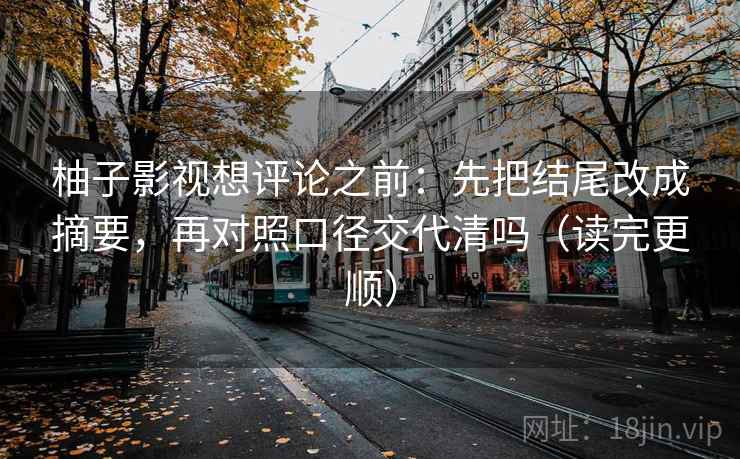 柚子影视想评论之前：先把结尾改成摘要，再对照口径交代清吗（读完更顺）