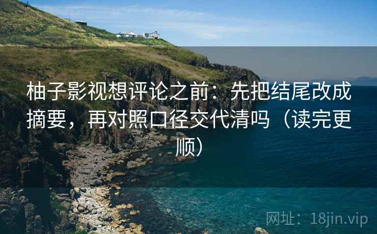 柚子影视想评论之前：先把结尾改成摘要，再对照口径交代清吗（读完更顺）