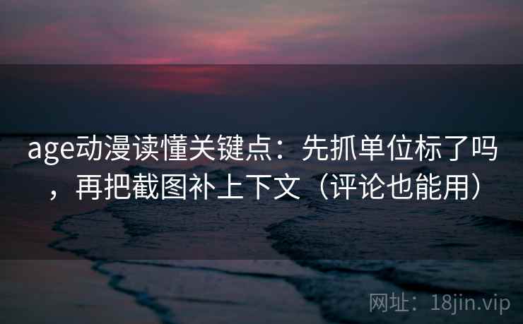 age动漫读懂关键点：先抓单位标了吗，再把截图补上下文（评论也能用）