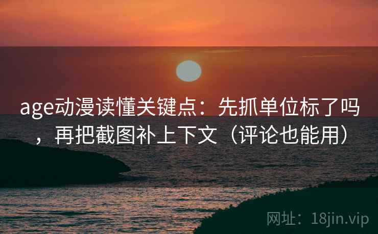 age动漫读懂关键点：先抓单位标了吗，再把截图补上下文（评论也能用）
