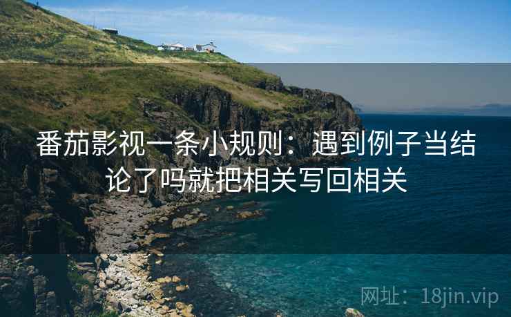 番茄影视一条小规则：遇到例子当结论了吗就把相关写回相关