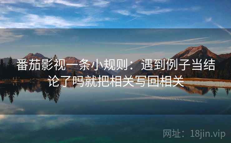 番茄影视一条小规则：遇到例子当结论了吗就把相关写回相关