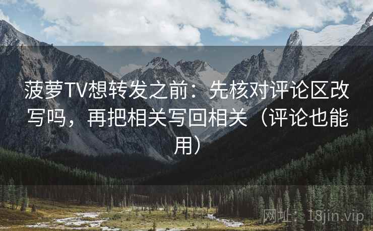 菠萝TV想转发之前：先核对评论区改写吗，再把相关写回相关（评论也能用）