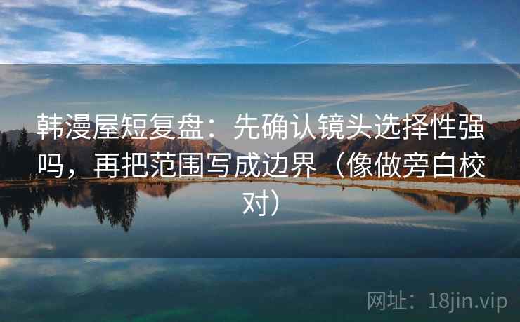 韩漫屋短复盘：先确认镜头选择性强吗，再把范围写成边界（像做旁白校对）