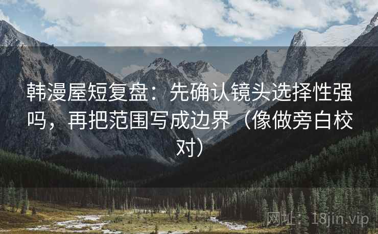 韩漫屋短复盘：先确认镜头选择性强吗，再把范围写成边界（像做旁白校对）