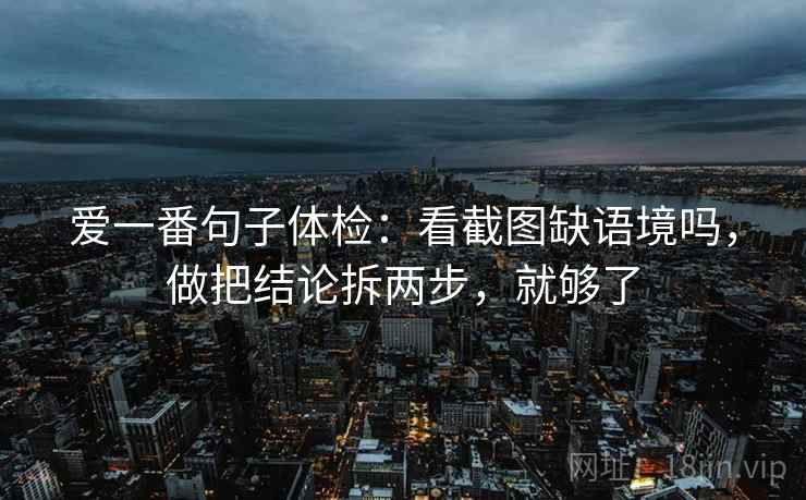 爱一番句子体检：看截图缺语境吗，做把结论拆两步，就够了