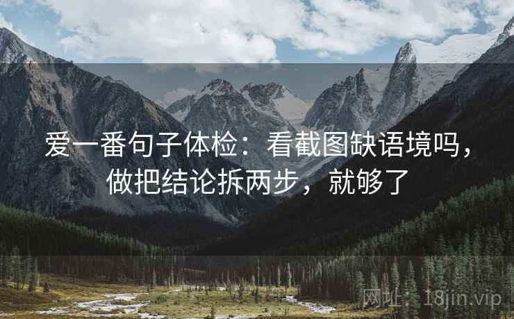 爱一番句子体检：看截图缺语境吗，做把结论拆两步，就够了