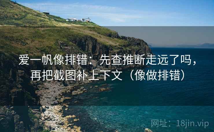 爱一帆像排错：先查推断走远了吗，再把截图补上下文（像做排错）